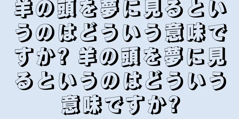 羊の頭を夢に見るというのはどういう意味ですか? 羊の頭を夢に見るというのはどういう意味ですか?