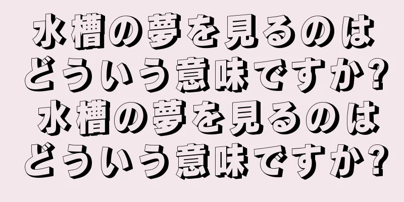 水槽の夢を見るのはどういう意味ですか? 水槽の夢を見るのはどういう意味ですか?