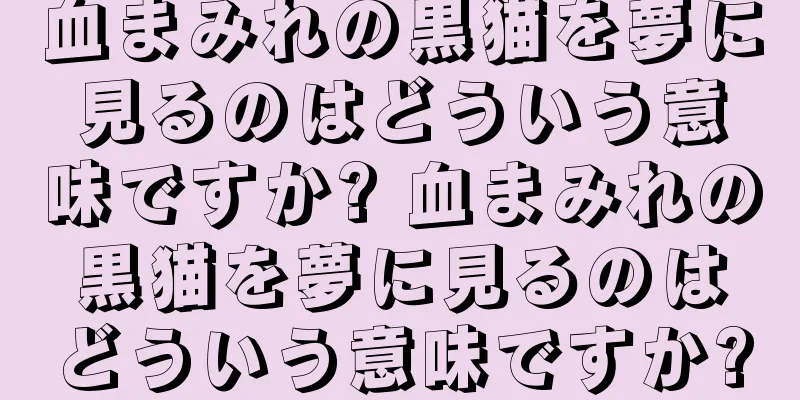 血まみれの黒猫を夢に見るのはどういう意味ですか? 血まみれの黒猫を夢に見るのはどういう意味ですか?