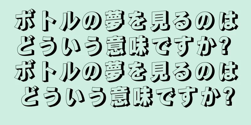 ボトルの夢を見るのはどういう意味ですか? ボトルの夢を見るのはどういう意味ですか?