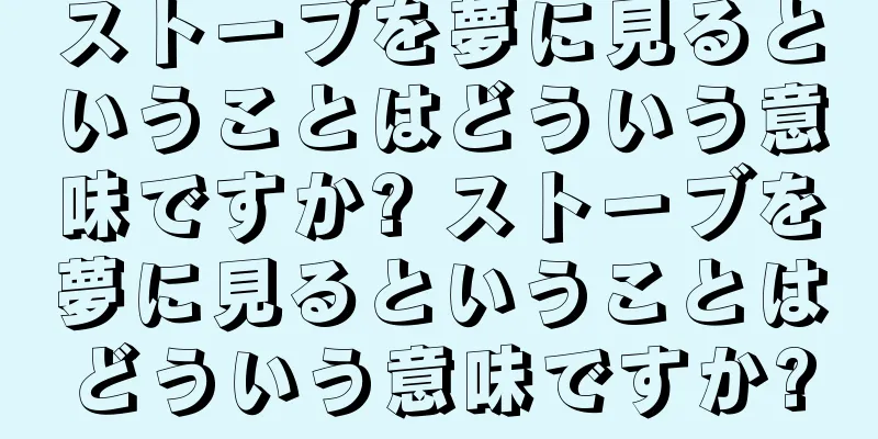 ストーブを夢に見るということはどういう意味ですか? ストーブを夢に見るということはどういう意味ですか?