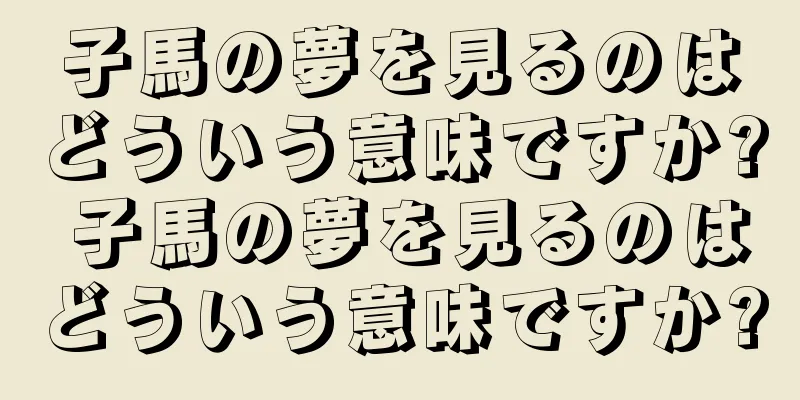子馬の夢を見るのはどういう意味ですか? 子馬の夢を見るのはどういう意味ですか?
