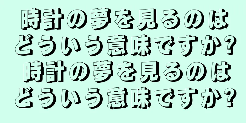 時計の夢を見るのはどういう意味ですか? 時計の夢を見るのはどういう意味ですか?