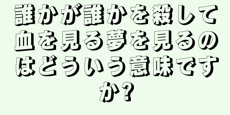 誰かが誰かを殺して血を見る夢を見るのはどういう意味ですか?