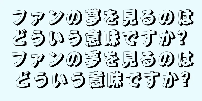 ファンの夢を見るのはどういう意味ですか? ファンの夢を見るのはどういう意味ですか?