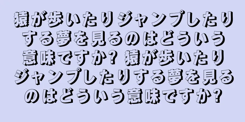 猿が歩いたりジャンプしたりする夢を見るのはどういう意味ですか? 猿が歩いたりジャンプしたりする夢を見るのはどういう意味ですか?