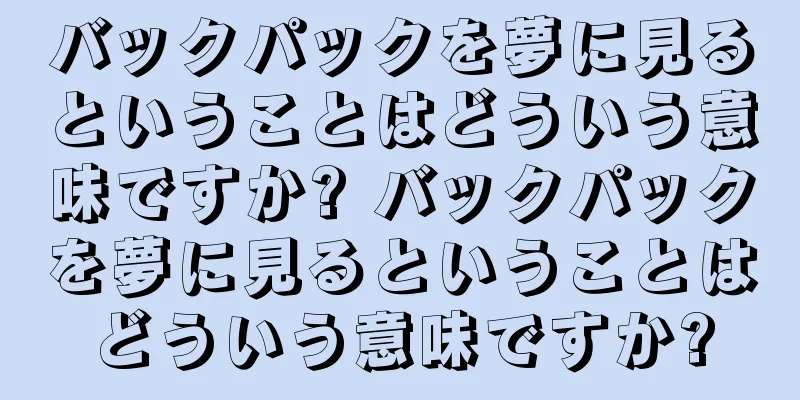 バックパックを夢に見るということはどういう意味ですか? バックパックを夢に見るということはどういう意味ですか?