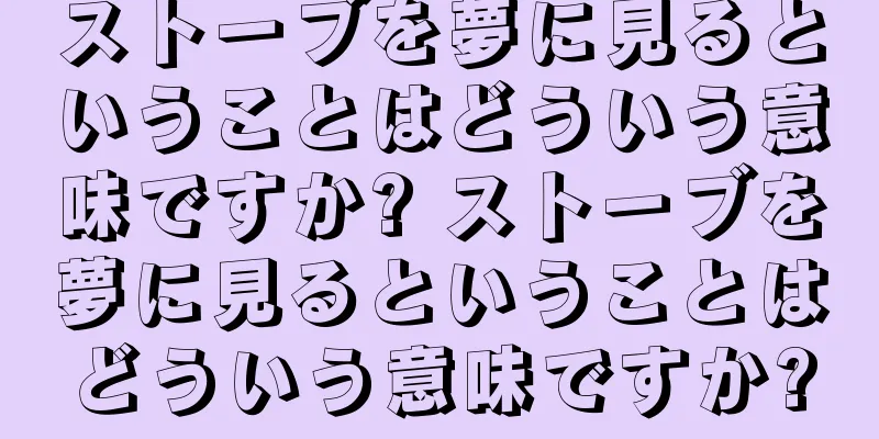 ストーブを夢に見るということはどういう意味ですか? ストーブを夢に見るということはどういう意味ですか?