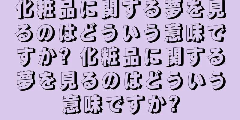 化粧品に関する夢を見るのはどういう意味ですか? 化粧品に関する夢を見るのはどういう意味ですか?