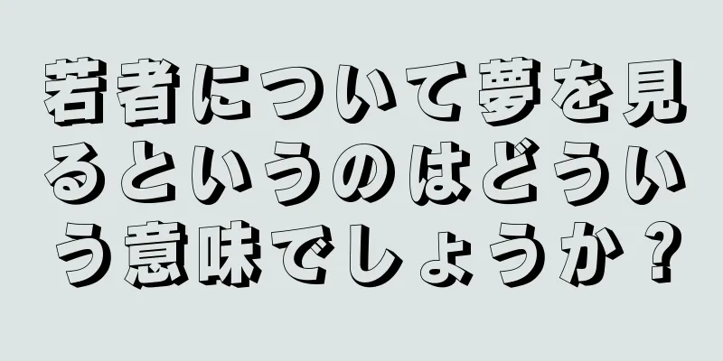 若者について夢を見るというのはどういう意味でしょうか？