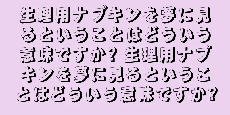 生理用ナプキンを夢に見るということはどういう意味ですか? 生理用ナプキンを夢に見るということはどういう意味ですか?