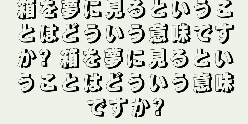 箱を夢に見るということはどういう意味ですか? 箱を夢に見るということはどういう意味ですか?