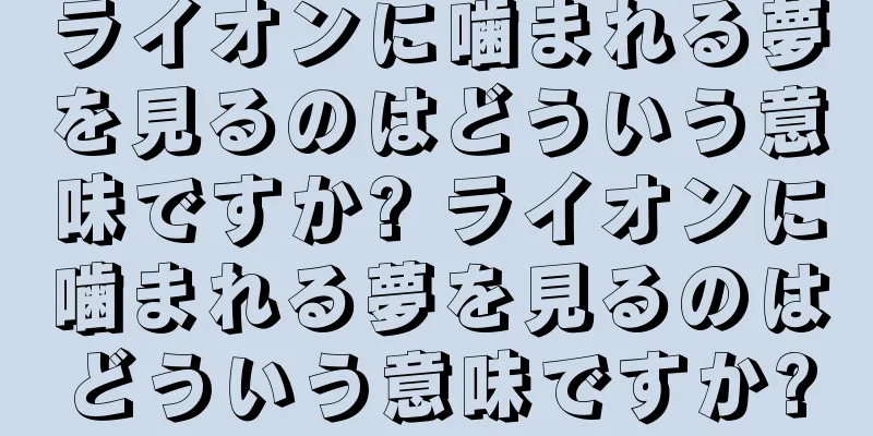ライオンに噛まれる夢を見るのはどういう意味ですか? ライオンに噛まれる夢を見るのはどういう意味ですか?