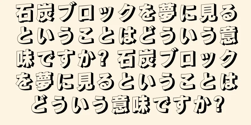 石炭ブロックを夢に見るということはどういう意味ですか? 石炭ブロックを夢に見るということはどういう意味ですか?