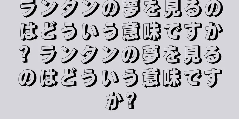 ランタンの夢を見るのはどういう意味ですか? ランタンの夢を見るのはどういう意味ですか?