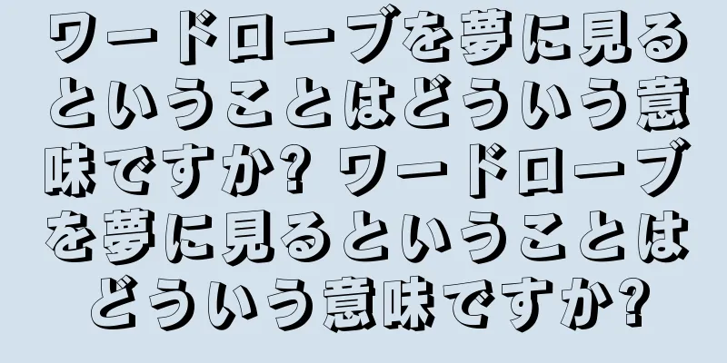 ワードローブを夢に見るということはどういう意味ですか? ワードローブを夢に見るということはどういう意味ですか?