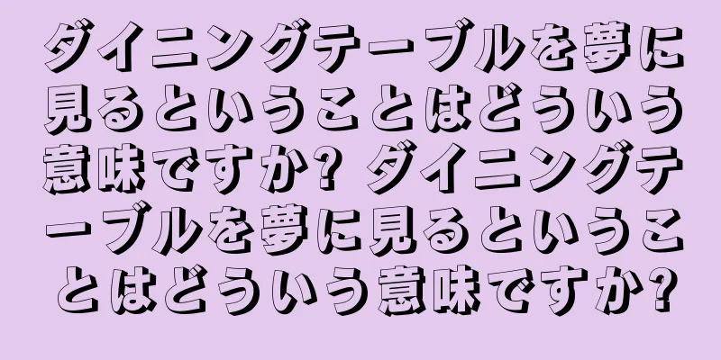 ダイニングテーブルを夢に見るということはどういう意味ですか? ダイニングテーブルを夢に見るということはどういう意味ですか?