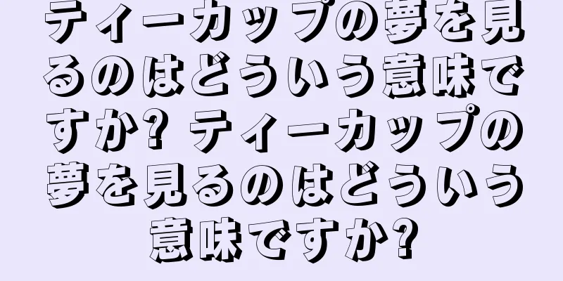 ティーカップの夢を見るのはどういう意味ですか? ティーカップの夢を見るのはどういう意味ですか?