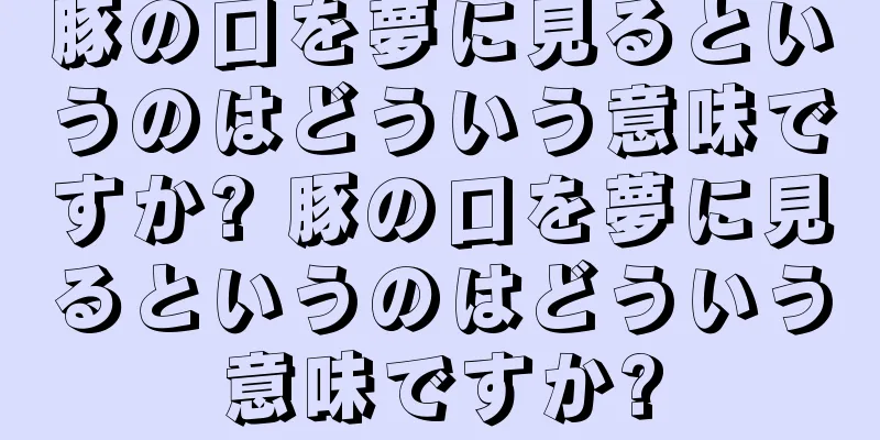 豚の口を夢に見るというのはどういう意味ですか? 豚の口を夢に見るというのはどういう意味ですか?