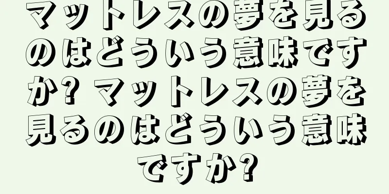 マットレスの夢を見るのはどういう意味ですか? マットレスの夢を見るのはどういう意味ですか?