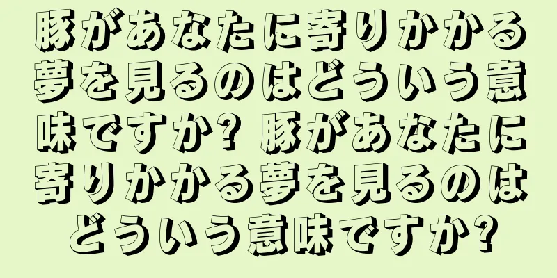 豚があなたに寄りかかる夢を見るのはどういう意味ですか? 豚があなたに寄りかかる夢を見るのはどういう意味ですか?