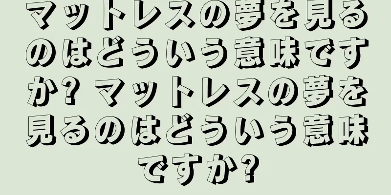 マットレスの夢を見るのはどういう意味ですか? マットレスの夢を見るのはどういう意味ですか?