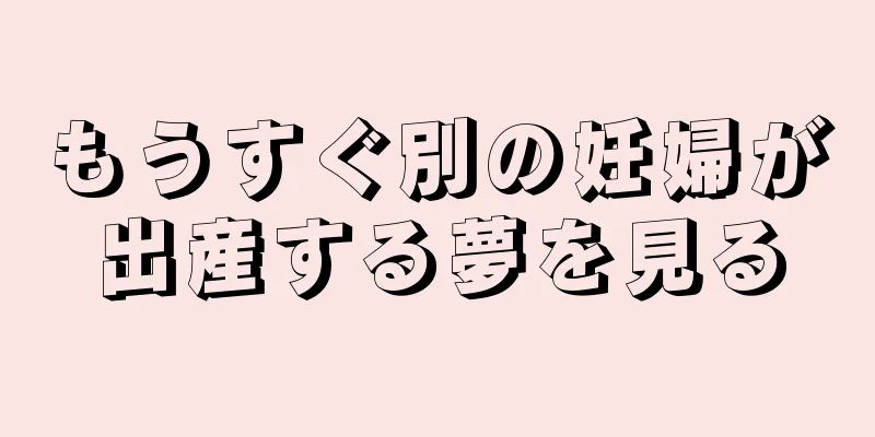 もうすぐ別の妊婦が出産する夢を見る