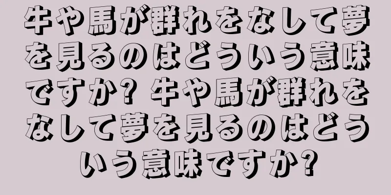 牛や馬が群れをなして夢を見るのはどういう意味ですか? 牛や馬が群れをなして夢を見るのはどういう意味ですか?