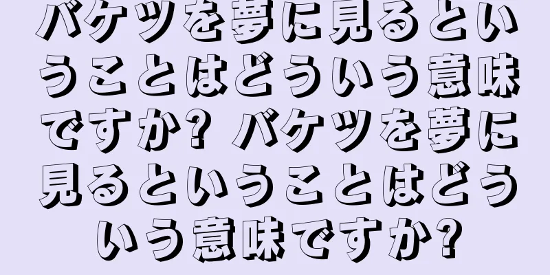 バケツを夢に見るということはどういう意味ですか? バケツを夢に見るということはどういう意味ですか?
