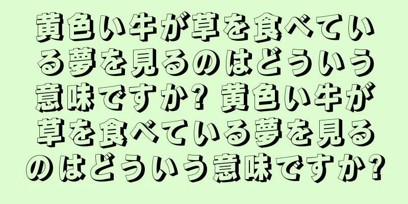 黄色い牛が草を食べている夢を見るのはどういう意味ですか? 黄色い牛が草を食べている夢を見るのはどういう意味ですか?