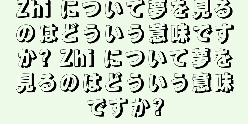 Zhi について夢を見るのはどういう意味ですか? Zhi について夢を見るのはどういう意味ですか?
