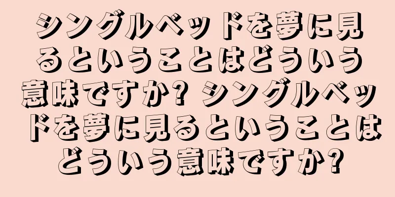 シングルベッドを夢に見るということはどういう意味ですか? シングルベッドを夢に見るということはどういう意味ですか?