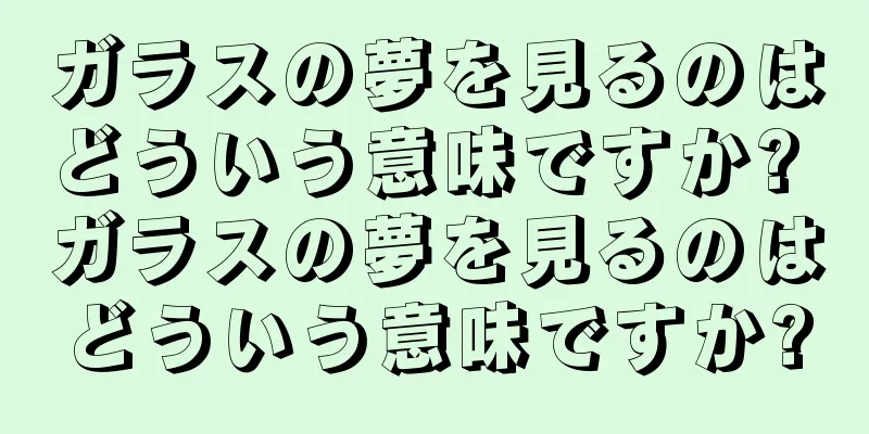 ガラスの夢を見るのはどういう意味ですか? ガラスの夢を見るのはどういう意味ですか?