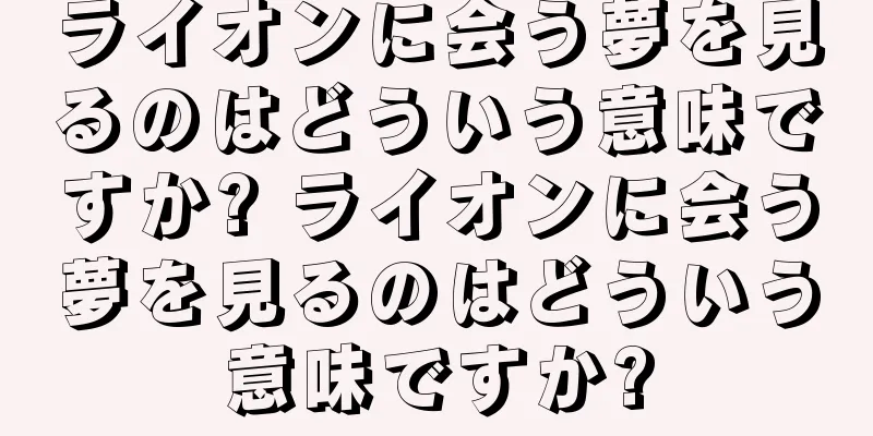 ライオンに会う夢を見るのはどういう意味ですか? ライオンに会う夢を見るのはどういう意味ですか?