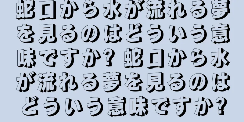 蛇口から水が流れる夢を見るのはどういう意味ですか? 蛇口から水が流れる夢を見るのはどういう意味ですか?