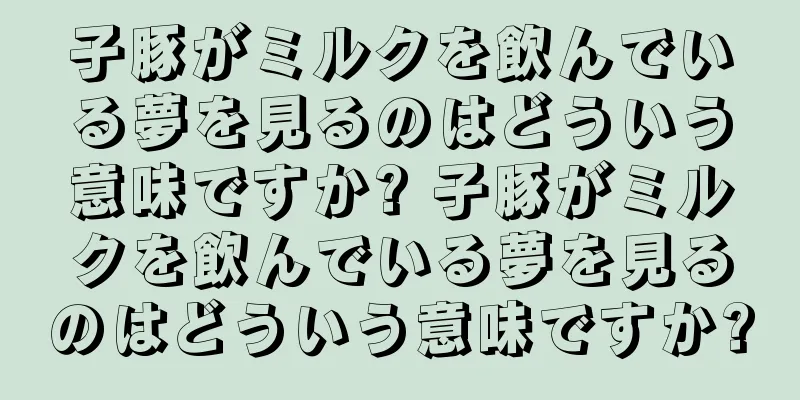子豚がミルクを飲んでいる夢を見るのはどういう意味ですか? 子豚がミルクを飲んでいる夢を見るのはどういう意味ですか?