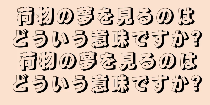 荷物の夢を見るのはどういう意味ですか? 荷物の夢を見るのはどういう意味ですか?