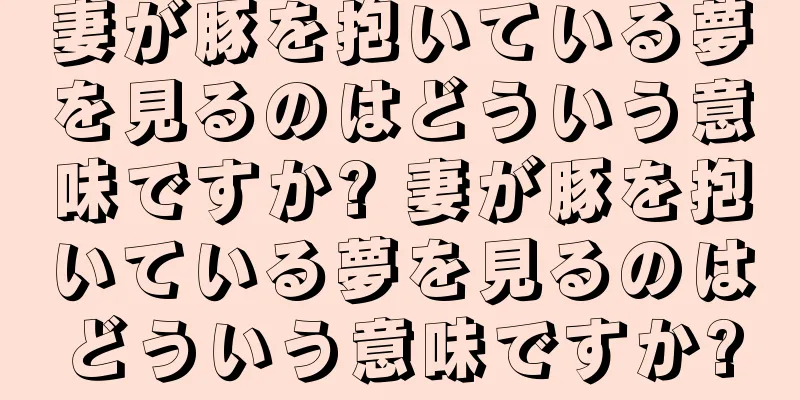 妻が豚を抱いている夢を見るのはどういう意味ですか? 妻が豚を抱いている夢を見るのはどういう意味ですか?