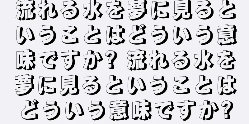 流れる水を夢に見るということはどういう意味ですか? 流れる水を夢に見るということはどういう意味ですか?