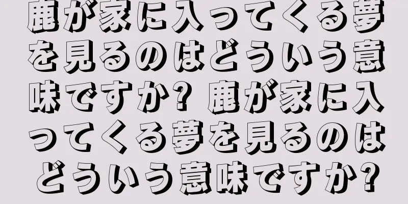 鹿が家に入ってくる夢を見るのはどういう意味ですか? 鹿が家に入ってくる夢を見るのはどういう意味ですか?