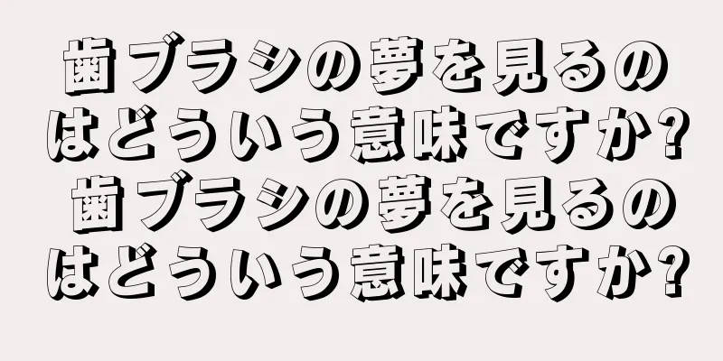 歯ブラシの夢を見るのはどういう意味ですか? 歯ブラシの夢を見るのはどういう意味ですか?