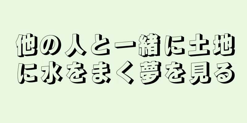 他の人と一緒に土地に水をまく夢を見る