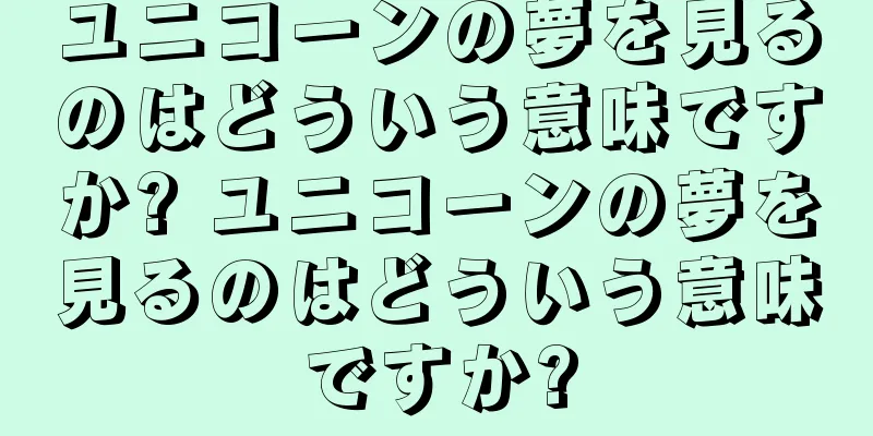 ユニコーンの夢を見るのはどういう意味ですか? ユニコーンの夢を見るのはどういう意味ですか?
