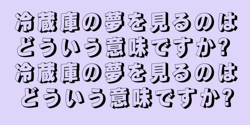 冷蔵庫の夢を見るのはどういう意味ですか? 冷蔵庫の夢を見るのはどういう意味ですか?