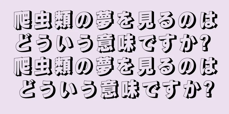 爬虫類の夢を見るのはどういう意味ですか? 爬虫類の夢を見るのはどういう意味ですか?