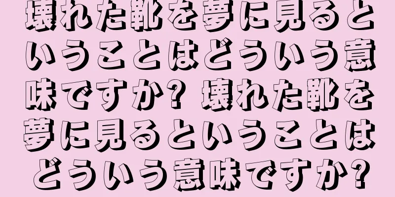 壊れた靴を夢に見るということはどういう意味ですか? 壊れた靴を夢に見るということはどういう意味ですか?