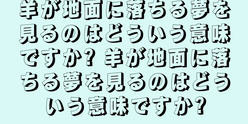 羊が地面に落ちる夢を見るのはどういう意味ですか? 羊が地面に落ちる夢を見るのはどういう意味ですか?