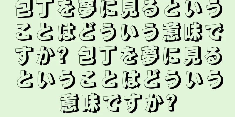 包丁を夢に見るということはどういう意味ですか? 包丁を夢に見るということはどういう意味ですか?