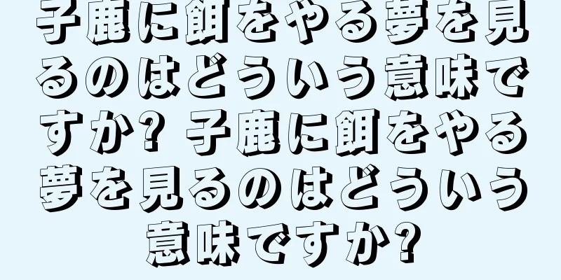 子鹿に餌をやる夢を見るのはどういう意味ですか? 子鹿に餌をやる夢を見るのはどういう意味ですか?