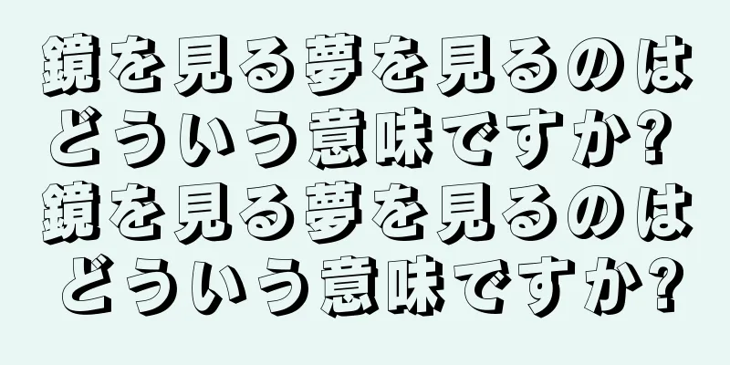 鏡を見る夢を見るのはどういう意味ですか? 鏡を見る夢を見るのはどういう意味ですか?